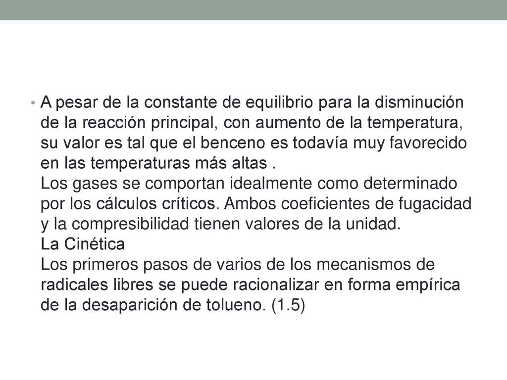 A pesar de la constante de equilibrio para la disminución de la reacción principal, con aumento de la temperatura, su valor es tal que el benceno es todavía muy favorecido en las temperaturas más altas .
