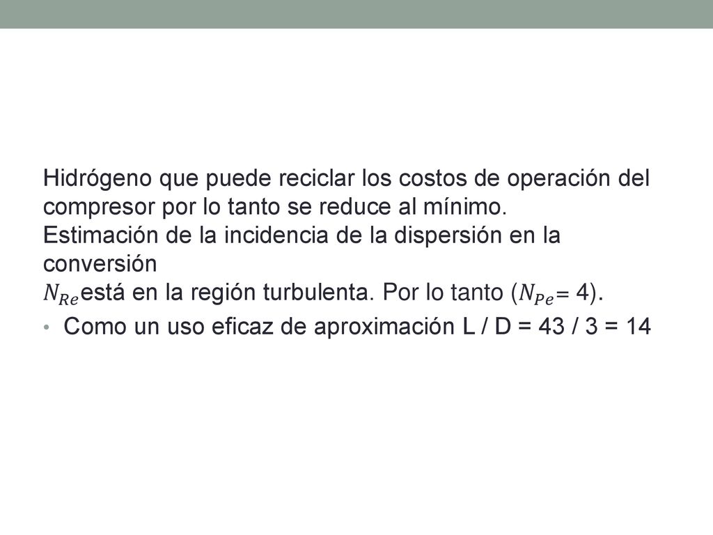 Hidrógeno que puede reciclar los costos de operación del compresor por lo tanto se reduce al mínimo. Estimación de la incidencia de la dispersión en la conversión 𝑁 𝑅𝑒 está en la región turbulenta. Por lo tanto ( 𝑁 𝑃𝑒 = 4).