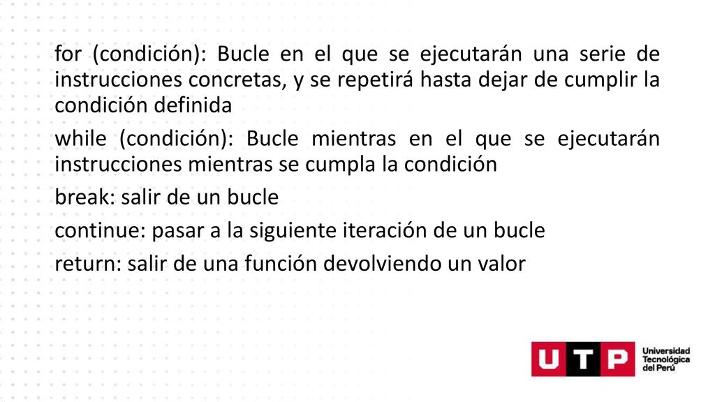 for (condición): Bucle en el que se ejecutarán una serie de instrucciones concretas, y se repetirá hasta dejar de cumplir la condición definida
