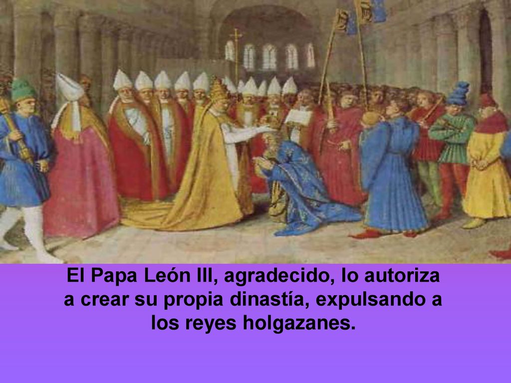 El Papa León III, agradecido, lo autoriza a crear su propia dinastía, expulsando a los reyes holgazanes.