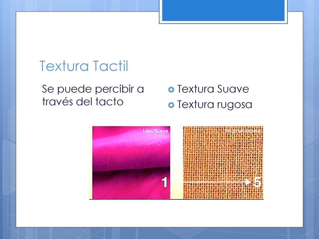 Textura Tactil Se puede percibir a través del tacto Textura Suave