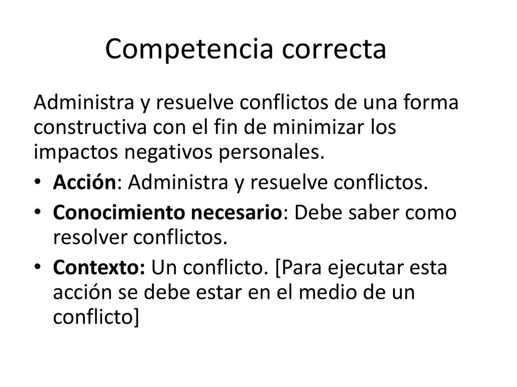 Competencia correcta Administra y resuelve conflictos de una forma constructiva con el fin de minimizar los impactos negativos personales.