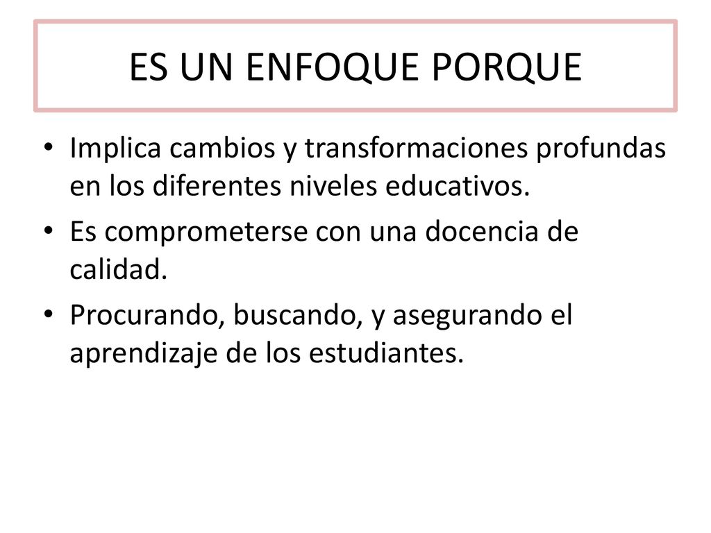 ES UN ENFOQUE PORQUE Implica cambios y transformaciones profundas en los diferentes niveles educativos.
