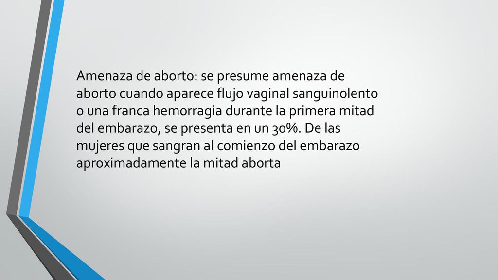 Amenaza de aborto: se presume amenaza de aborto cuando aparece flujo vaginal sanguinolento o una franca hemorragia durante la primera mitad del embarazo, se presenta en un 30%.