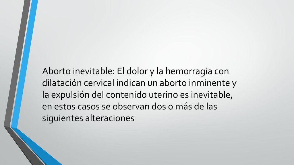 Aborto inevitable: El dolor y la hemorragia con dilatación cervical indican un aborto inminente y la expulsión del contenido uterino es inevitable, en estos casos se observan dos o más de las siguientes alteraciones