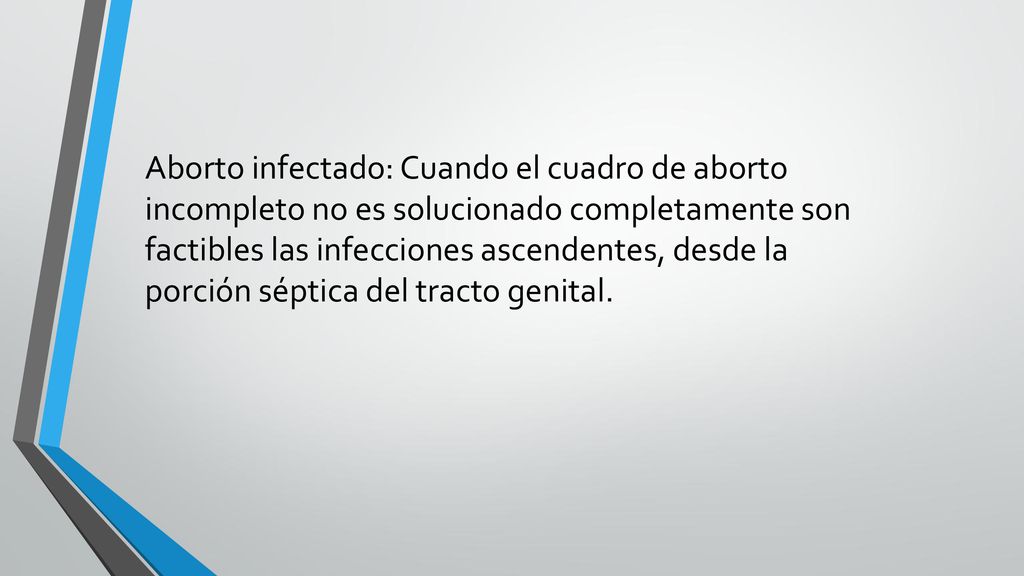 Aborto infectado: Cuando el cuadro de aborto incompleto no es solucionado completamente son factibles las infecciones ascendentes, desde la porción séptica del tracto genital.