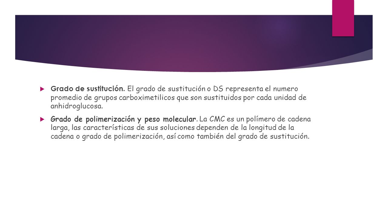 Grado de sustitución. El grado de sustitución o DS representa el numero promedio de grupos carboximetilicos que son sustituidos por cada unidad de anhidroglucosa.