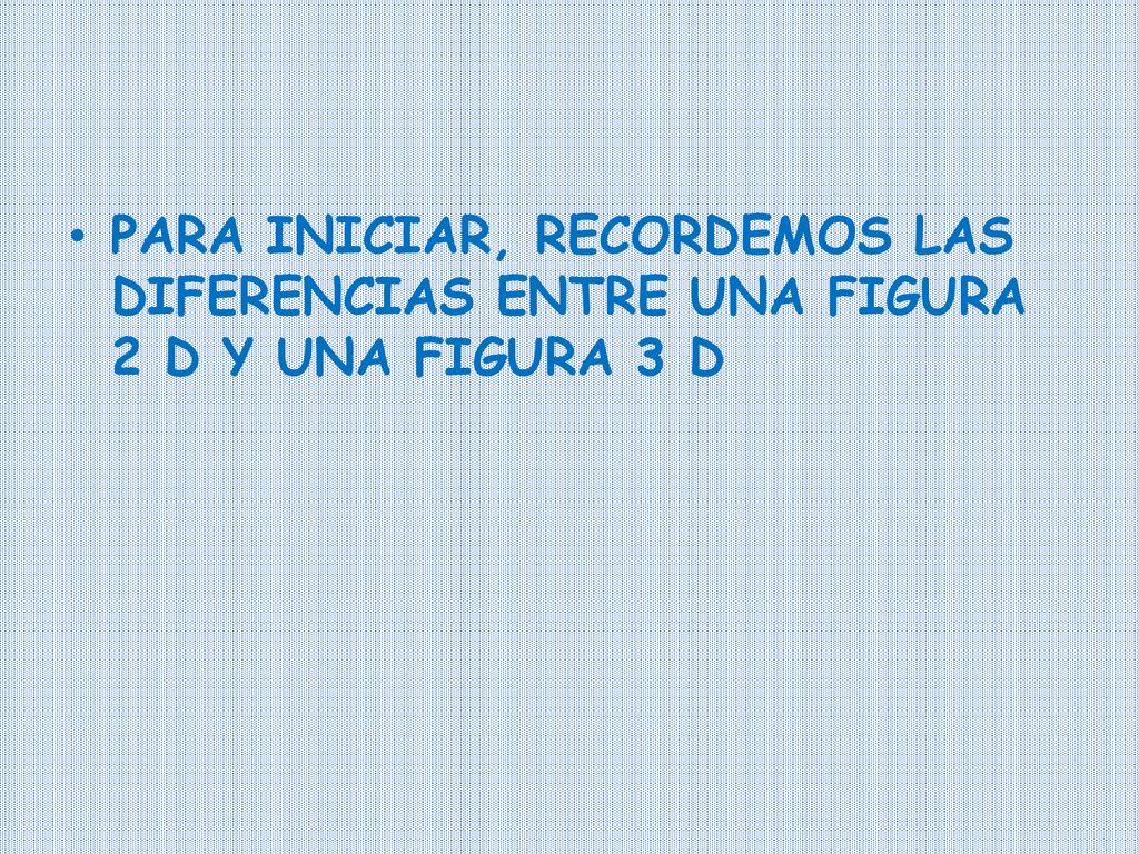 PARA INICIAR, RECORDEMOS LAS DIFERENCIAS ENTRE UNA FIGURA 2 D Y UNA FIGURA 3 D