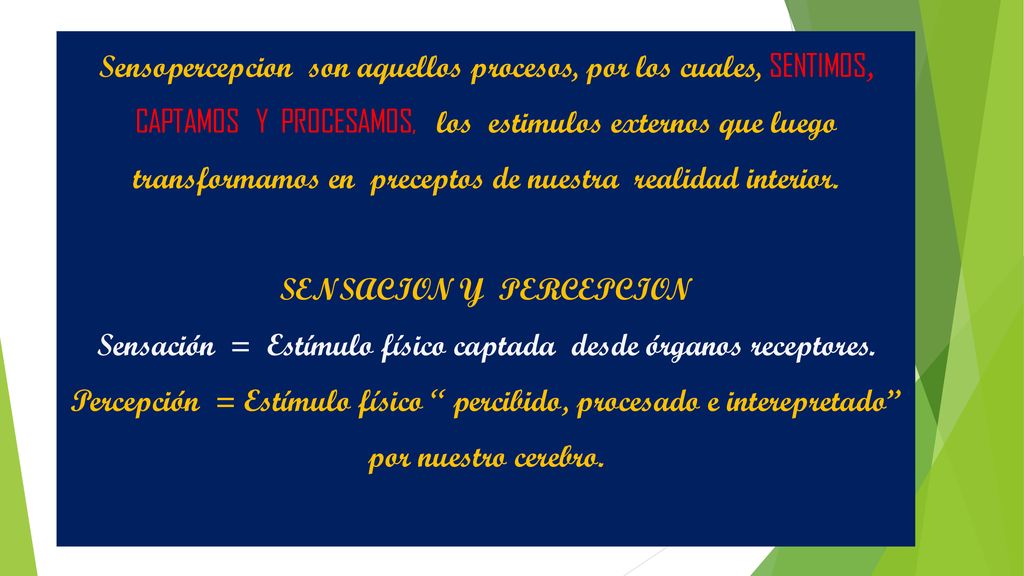 Sensopercepcion son aquellos procesos, por los cuales, SENTIMOS, CAPTAMOS Y PROCESAMOS, los estimulos externos que luego transformamos en preceptos de nuestra realidad interior.