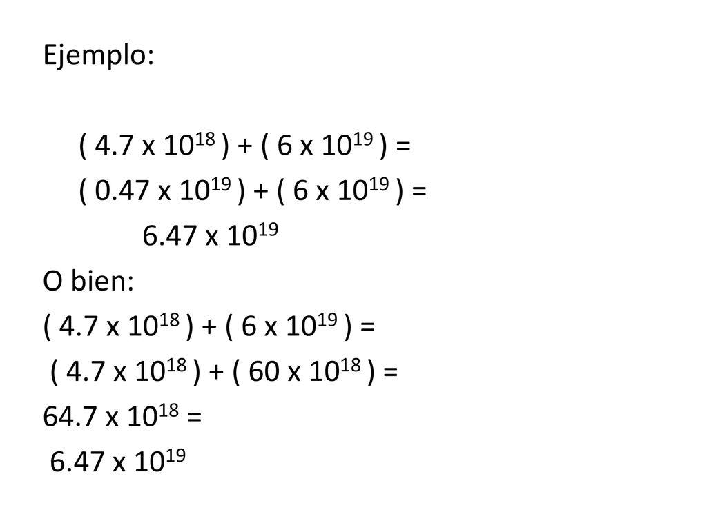 Ejemplo: ( 4.7 x 1018 ) + ( 6 x 1019 ) = ( 0.47 x 1019 ) + ( 6 x 1019 ) = 6.47 x 1019 O bien: ( 4.7 x 1018 ) + ( 60 x 1018 ) = 64.7 x 1018 =