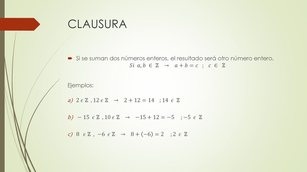 CLAUSURA Si se suman dos números enteros, el resultado será otro número entero. 𝑆𝑖 𝑎, 𝑏 ∈ ℤ → 𝑎+𝑏=𝑐 ; 𝑐 ∈ ℤ.