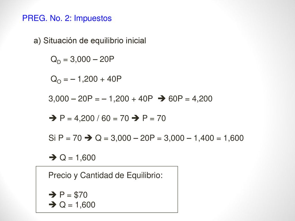PREG. No. 2: Impuestos a) Situación de equilibrio inicial. QD = 3,000 – 20P. QO = – 1, P. 3,000 – 20P = – 1, P  60P = 4,200.