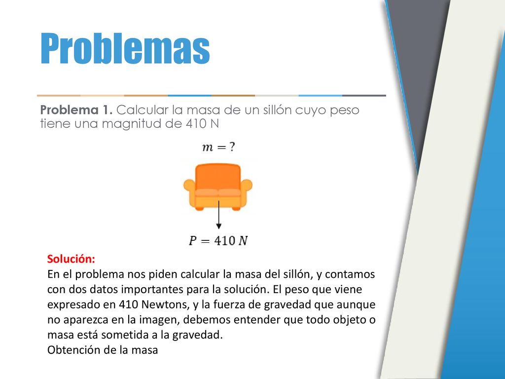 Problemas Problema 1. Calcular la masa de un sillón cuyo peso tiene una magnitud de 410 N. Solución: