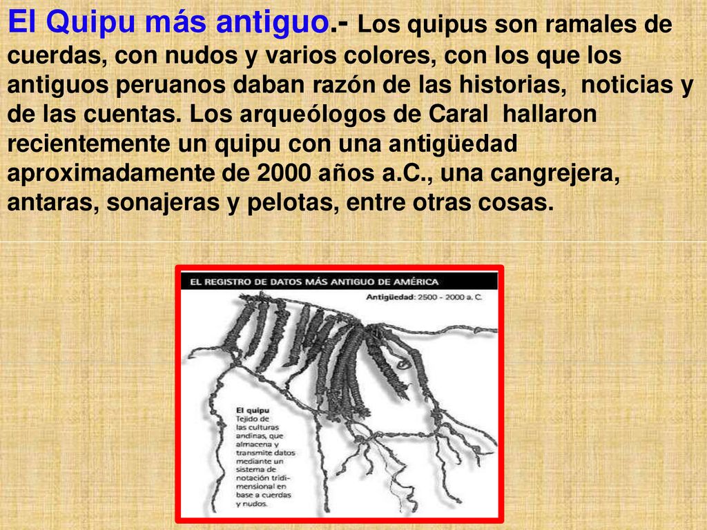 El Quipu más antiguo.- Los quipus son ramales de cuerdas, con nudos y varios colores, con los que los antiguos peruanos daban razón de las historias, noticias y de las cuentas.