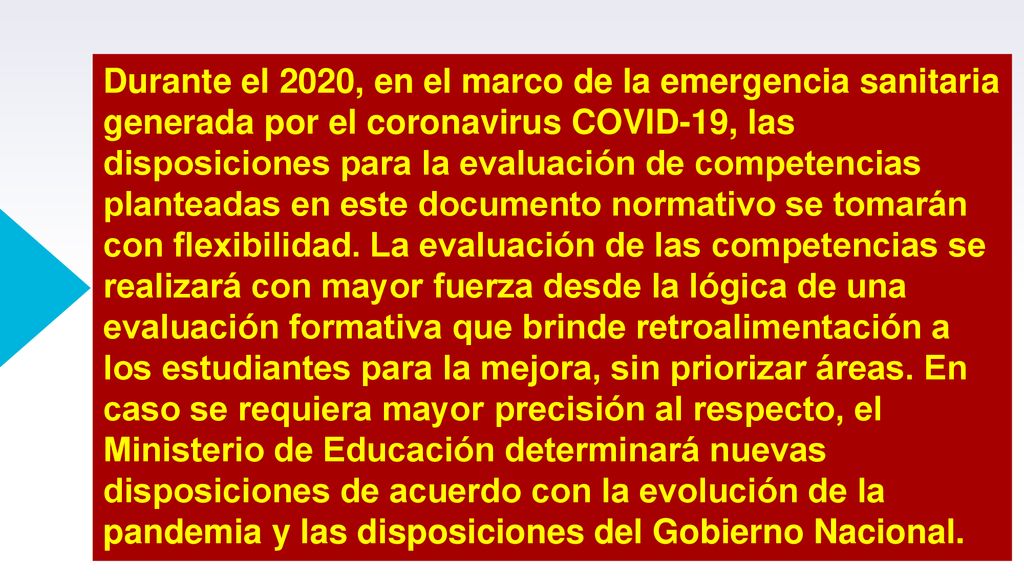 Durante el 2020, en el marco de la emergencia sanitaria generada por el coronavirus COVID-19, las disposiciones para la evaluación de competencias planteadas en este documento normativo se tomarán con flexibilidad.
