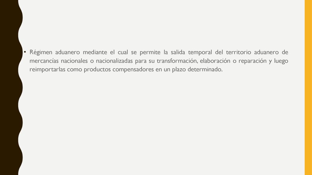 Régimen aduanero mediante el cual se permite la salida temporal del territorio aduanero de mercancías nacionales o nacionalizadas para su transformación, elaboración o reparación y luego reimportarlas como productos compensadores en un plazo determinado.
