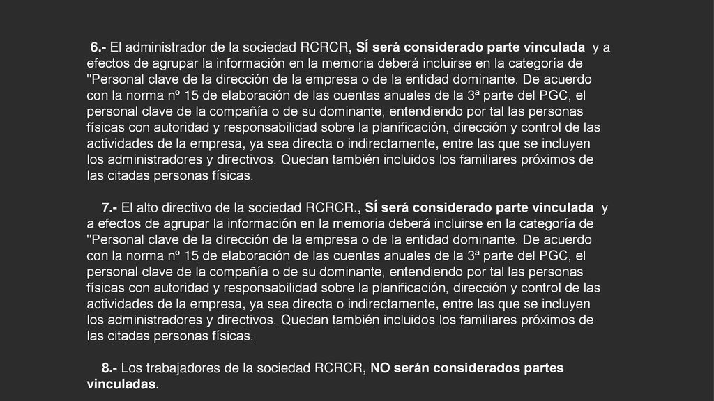 6.- El administrador de la sociedad RCRCR, SÍ será considerado parte vinculada y a efectos de agrupar la información en la memoria deberá incluirse en la categoría de Personal clave de la dirección de la empresa o de la entidad dominante.