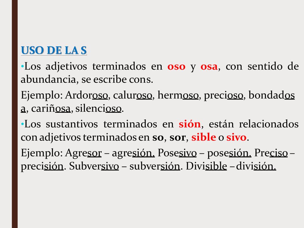 USO DE LA S Los adjetivos terminados en oso y osa, con sentido de abundancia, se escribe con s.