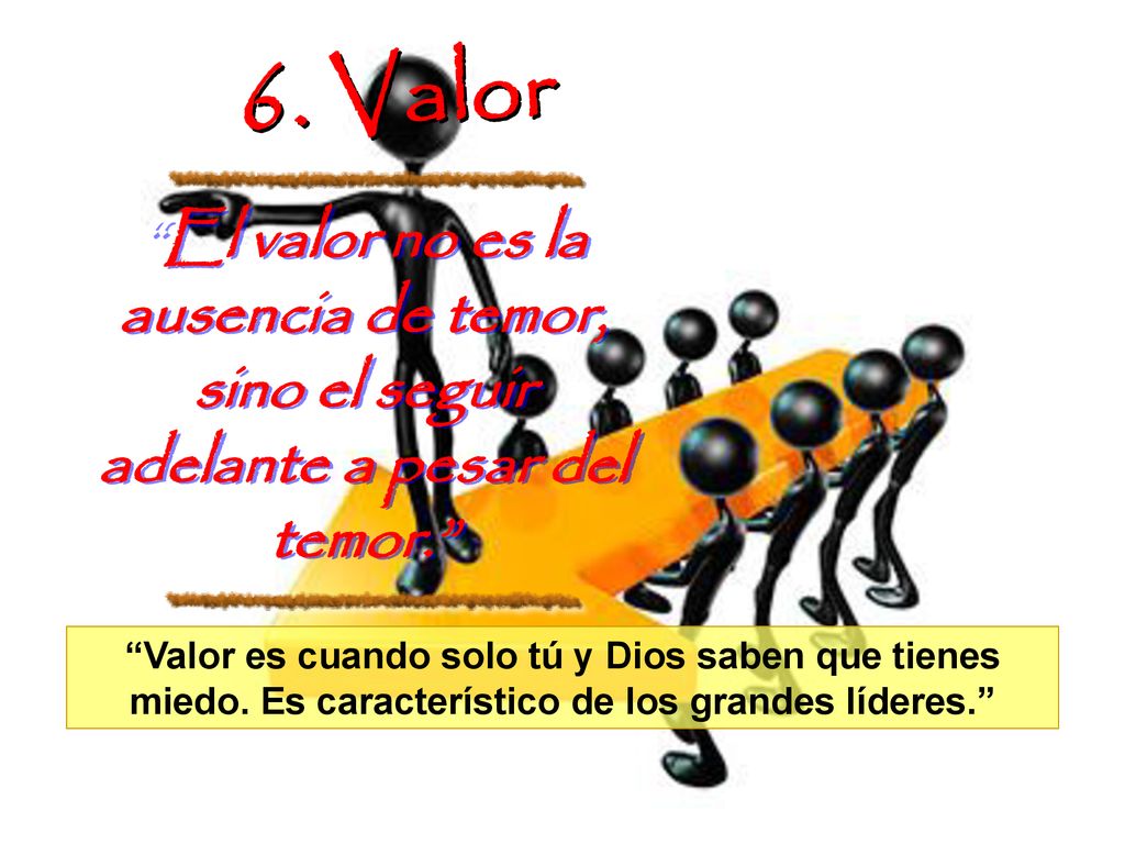 6. Valor El valor no es la ausencia de temor, sino el seguir adelante a pesar del temor.