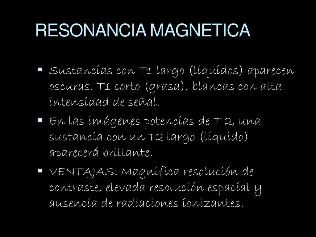 RESONANCIA MAGNETICA Sustancias con T1 largo (líquidos) aparecen oscuras. T1 corto (grasa), blancas con alta intensidad de señal.