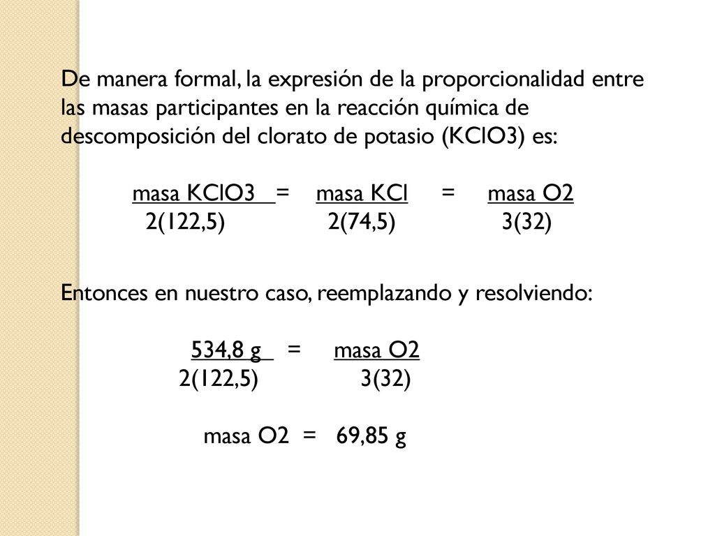 De manera formal, la expresión de la proporcionalidad entre las masas participantes en la reacción química de descomposición del clorato de potasio (KClO3) es: