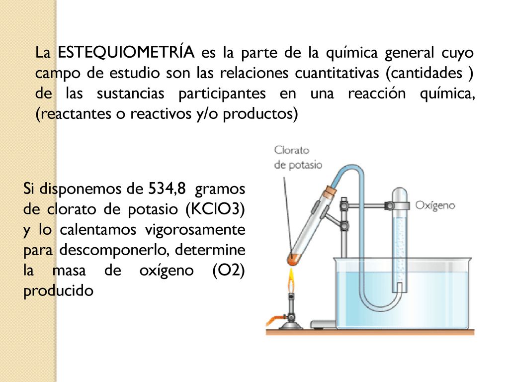 La ESTEQUIOMETRÍA es la parte de la química general cuyo campo de estudio son las relaciones cuantitativas (cantidades ) de las sustancias participantes en una reacción química, (reactantes o reactivos y/o productos)