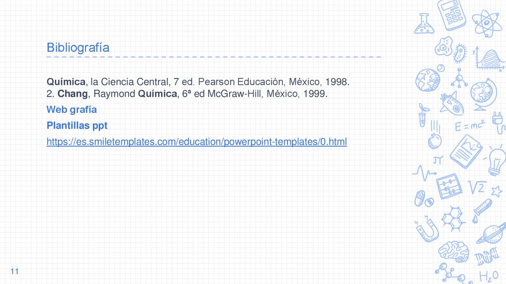 Bibliografía Química, la Ciencia Central, 7 ed. Pearson Educación, México, Chang, Raymond Química, 6ª ed McGraw-Hill, México,