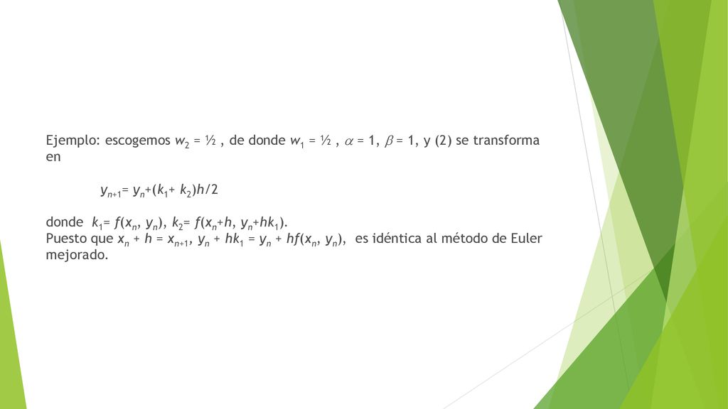 Ejemplo: escogemos w2 = ½ , de donde w1 = ½ ,  = 1,  = 1, y (2) se transforma en yn+1= yn+(k1+ k2)h/2 donde k1= f(xn, yn), k2= f(xn+h, yn+hk1).
