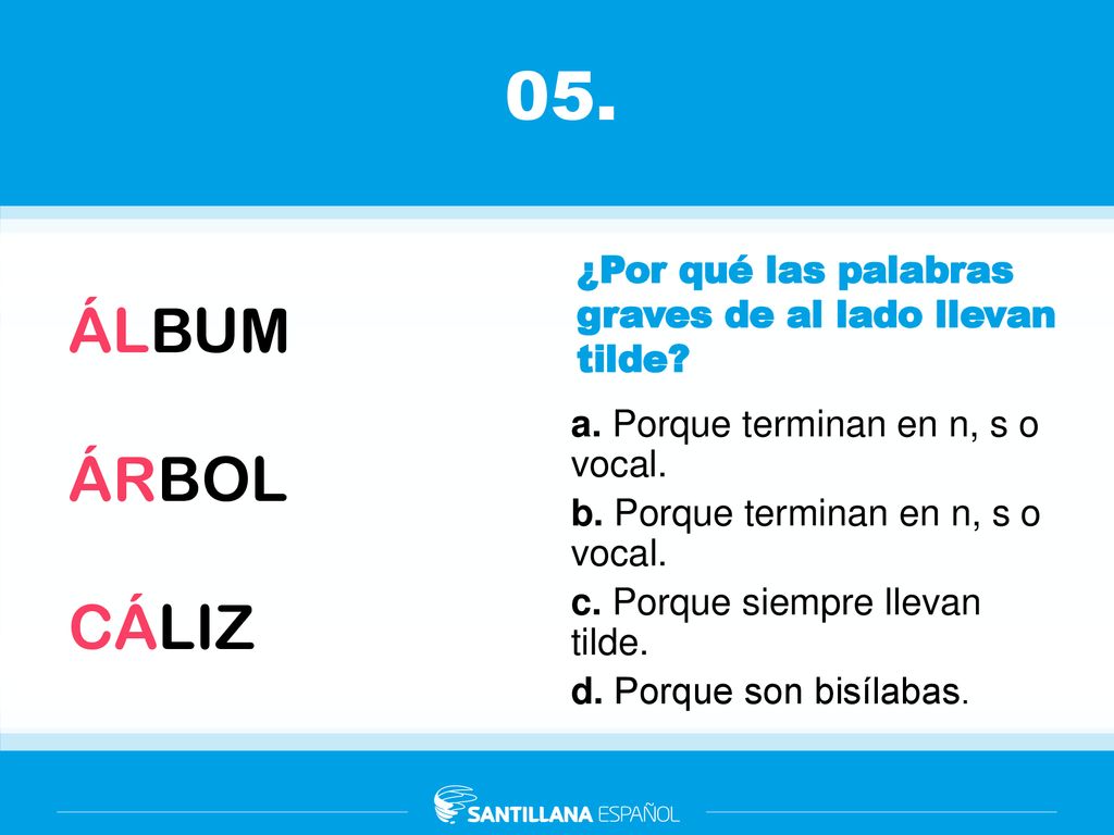 05. ¿Por qué las palabras graves de al lado llevan tilde ÁLBUM. ÁRBOL. CÁLIZ. a. Porque terminan en n, s o vocal.