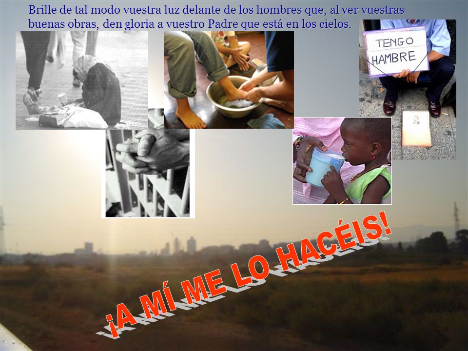 Brille de tal modo vuestra luz delante de los hombres que, al ver vuestras buenas obras, den gloria a vuestro Padre que está en los cielos.