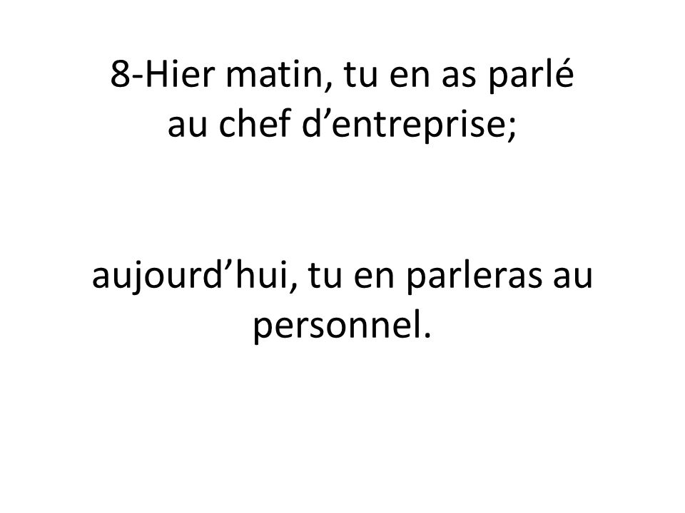 8-Hier matin, tu en as parlé au chef d’entreprise; Ayer por la mañana, hablaste de eso con el empresario; aujourd’hui, tu en parleras au personnel.