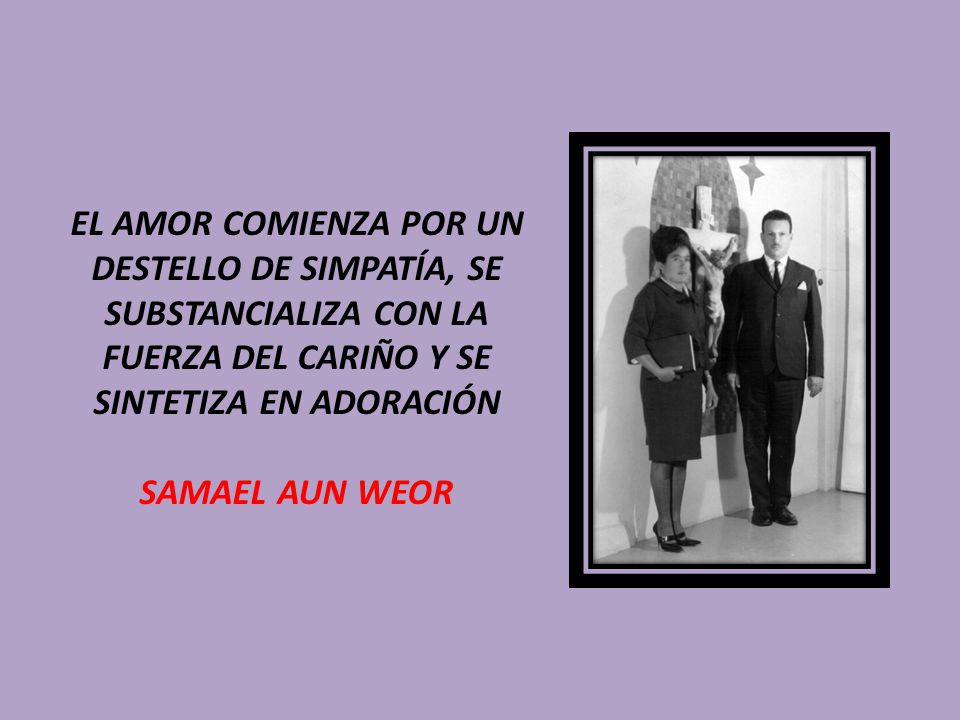 EL AMOR COMIENZA POR UN DESTELLO DE SIMPATÍA, SE SUBSTANCIALIZA CON LA FUERZA DEL CARIÑO Y SE SINTETIZA EN ADORACIÓN