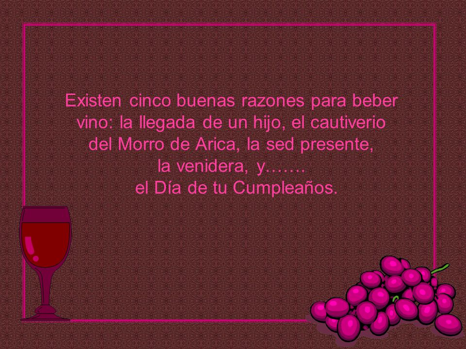 Existen cinco buenas razones para beber vino: la llegada de un hijo, el cautiverio del Morro de Arica, la sed presente, la venidera, y…….