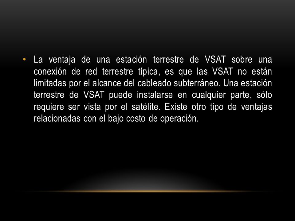 La ventaja de una estación terrestre de VSAT sobre una conexión de red terrestre típica, es que las VSAT no están limitadas por el alcance del cableado subterráneo.