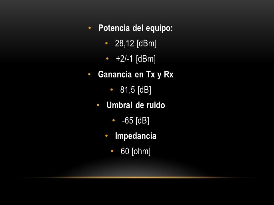 Potencia del equipo: 28,12 [dBm] +2/-1 [dBm] Ganancia en Tx y Rx. 81,5 [dB] Umbral de ruido. -65 [dB]