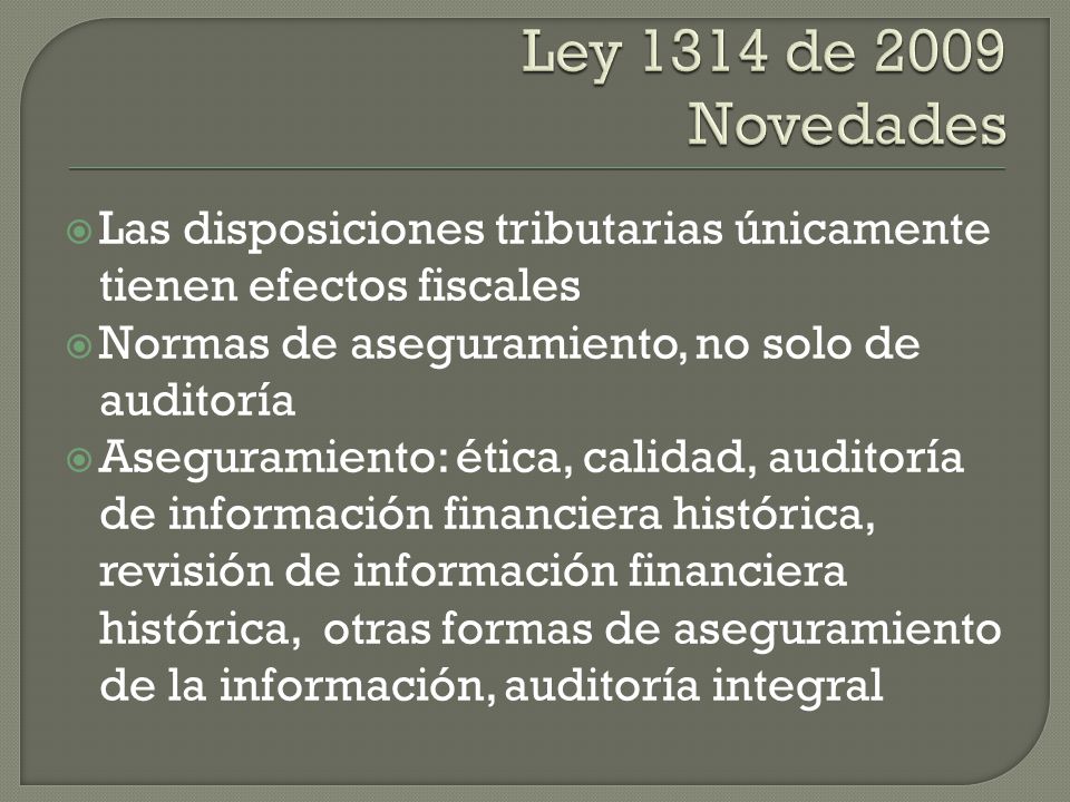 Ley 1314 de 2009 Novedades Las disposiciones tributarias únicamente tienen efectos fiscales. Normas de aseguramiento, no solo de auditoría.