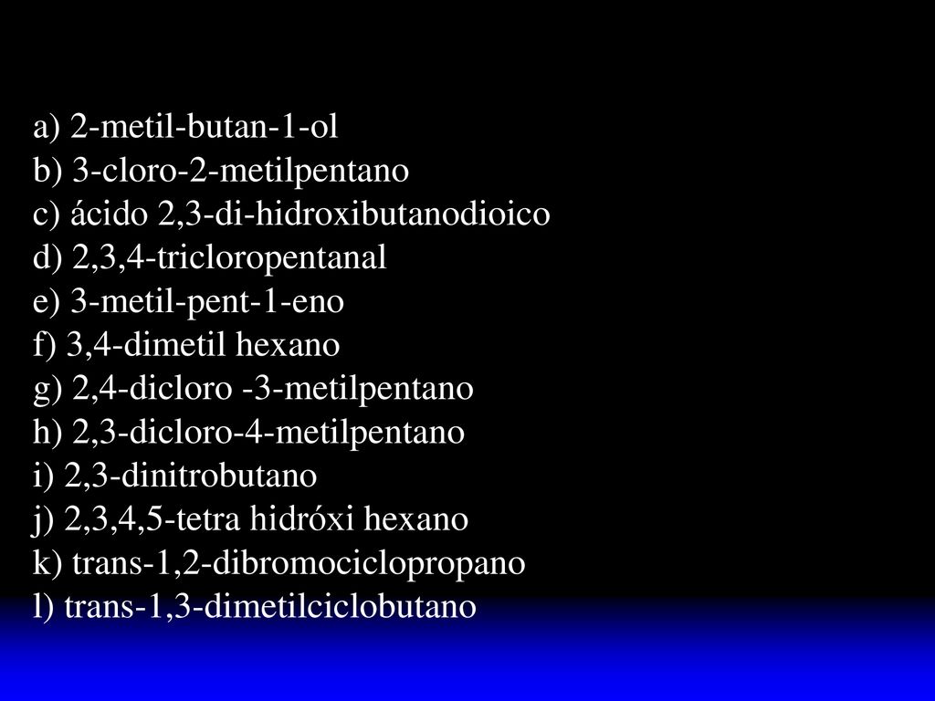 a) 2-metil-butan-1-ol b) 3-cloro-2-metilpentano. c) ácido 2,3-di-hidroxibutanodioico. d) 2,3,4-tricloropentanal.