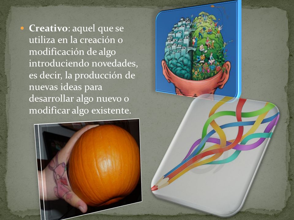 Creativo: aquel que se utiliza en la creación o modificación de algo introduciendo novedades, es decir, la producción de nuevas ideas para desarrollar algo nuevo o modificar algo existente.