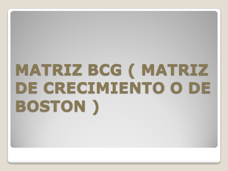 MATRIZ BCG ( MATRIZ DE CRECIMIENTO O DE BOSTON )