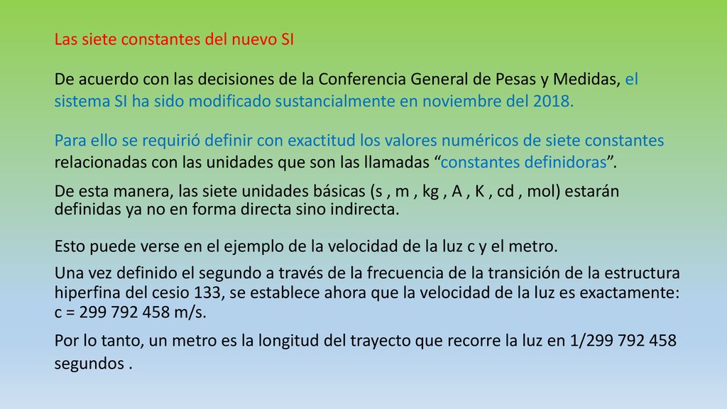 Las siete constantes del nuevo SI De acuerdo con las decisiones de la Conferencia General de Pesas y Medidas, el sistema SI ha sido modificado sustancialmente en noviembre del 2018.