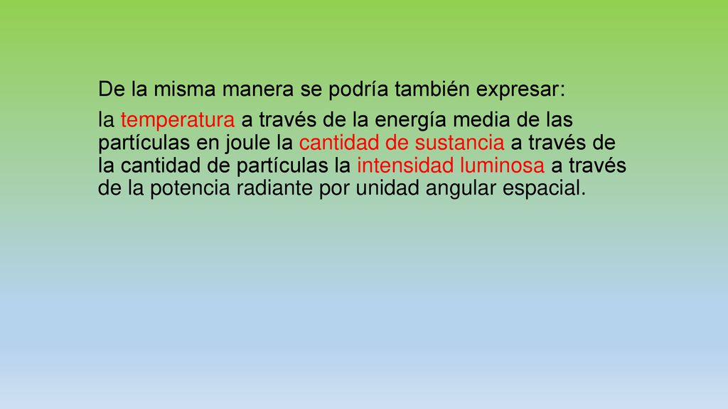 De la misma manera se podría también expresar: la temperatura a través de la energía media de las partículas en joule la cantidad de sustancia a través de la cantidad de partículas la intensidad luminosa a través de la potencia radiante por unidad angular espacial.