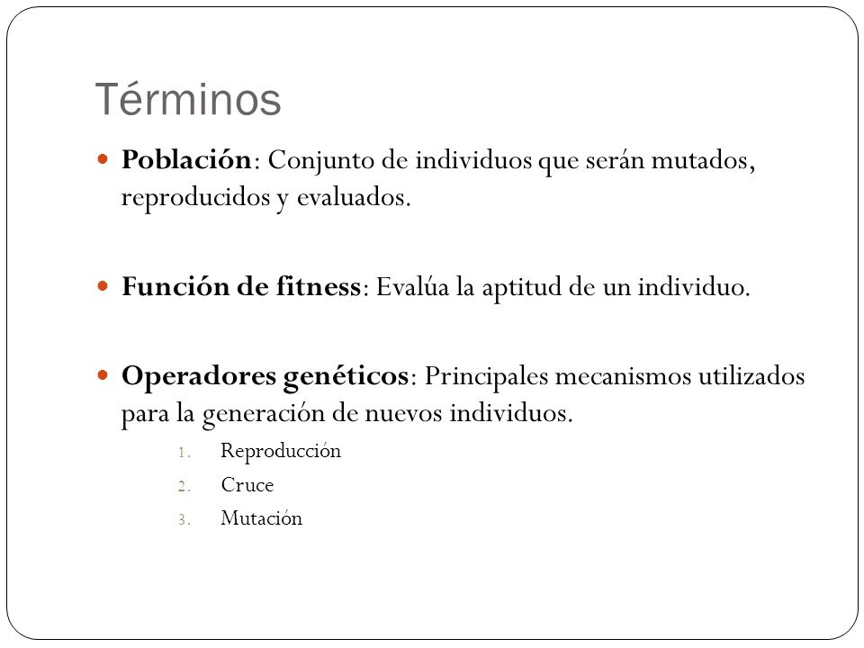 Términos Población: Conjunto de individuos que serán mutados, reproducidos y evaluados. Función de fitness: Evalúa la aptitud de un individuo.