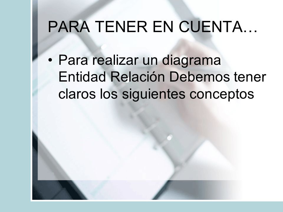 PARA TENER EN CUENTA… Para realizar un diagrama Entidad Relación Debemos tener claros los siguientes conceptos.