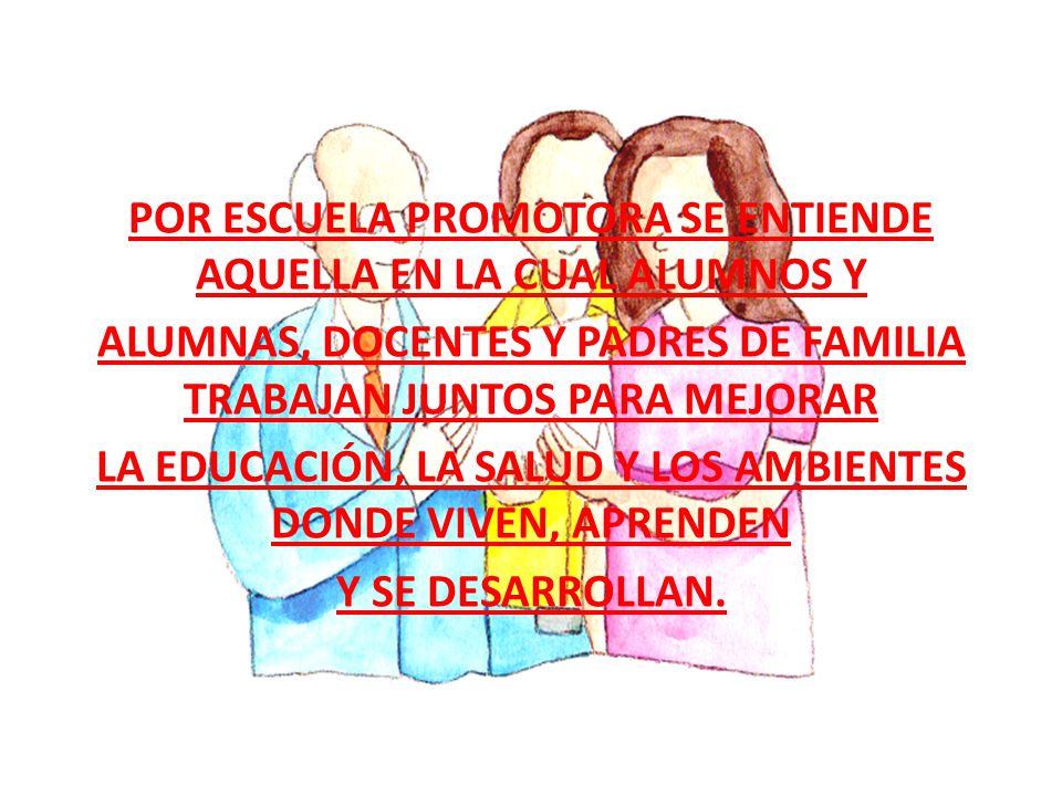 POR ESCUELA PROMOTORA SE ENTIENDE AQUELLA EN LA CUAL ALUMNOS Y ALUMNAS, DOCENTES Y PADRES DE FAMILIA TRABAJAN JUNTOS PARA MEJORAR LA EDUCACIÓN, LA SALUD Y LOS AMBIENTES DONDE VIVEN, APRENDEN Y SE DESARROLLAN.