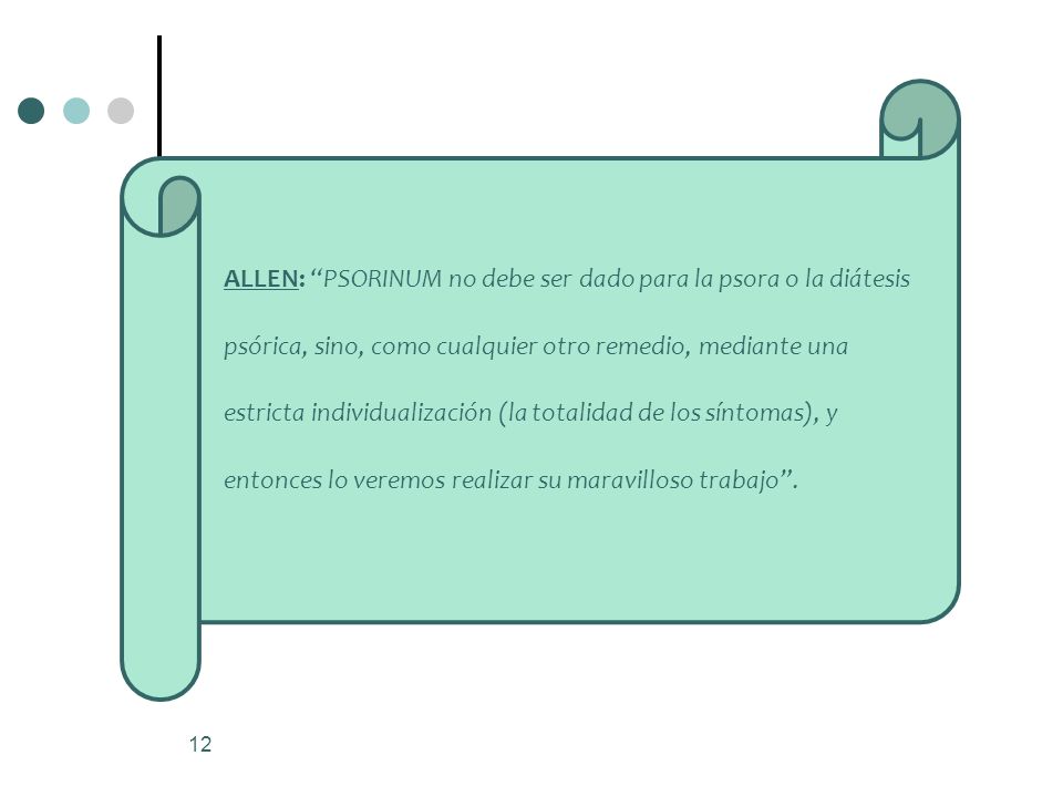 ALLEN: PSORINUM no debe ser dado para la psora o la diátesis psórica, sino, como cualquier otro remedio, mediante una estricta individualización (la totalidad de los síntomas), y entonces lo veremos realizar su maravilloso trabajo .