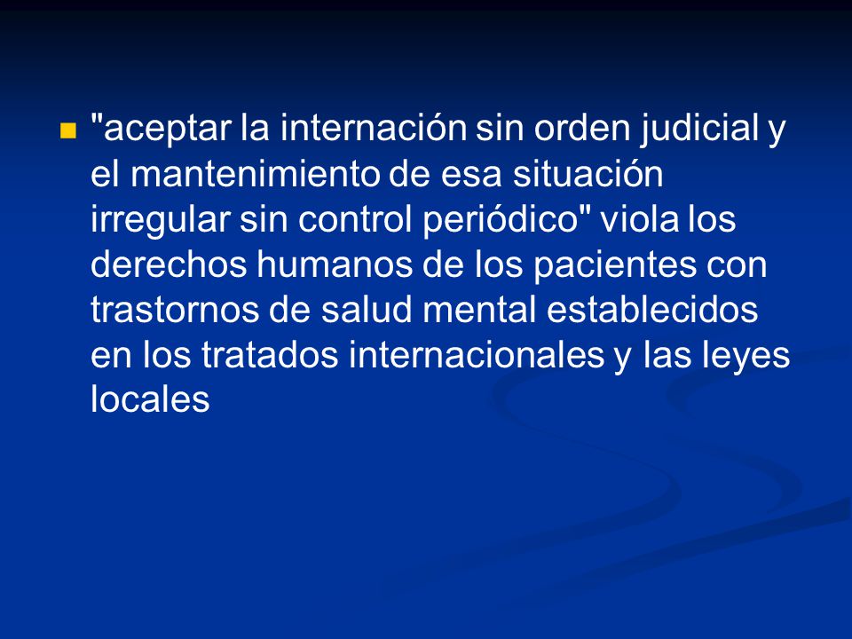 aceptar la internación sin orden judicial y el mantenimiento de esa situación irregular sin control periódico viola los derechos humanos de los pacientes con trastornos de salud mental establecidos en los tratados internacionales y las leyes locales
