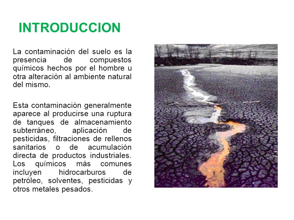 INTRODUCCION La contaminación del suelo es la presencia de compuestos químicos hechos por el hombre u otra alteración al ambiente natural del mismo.