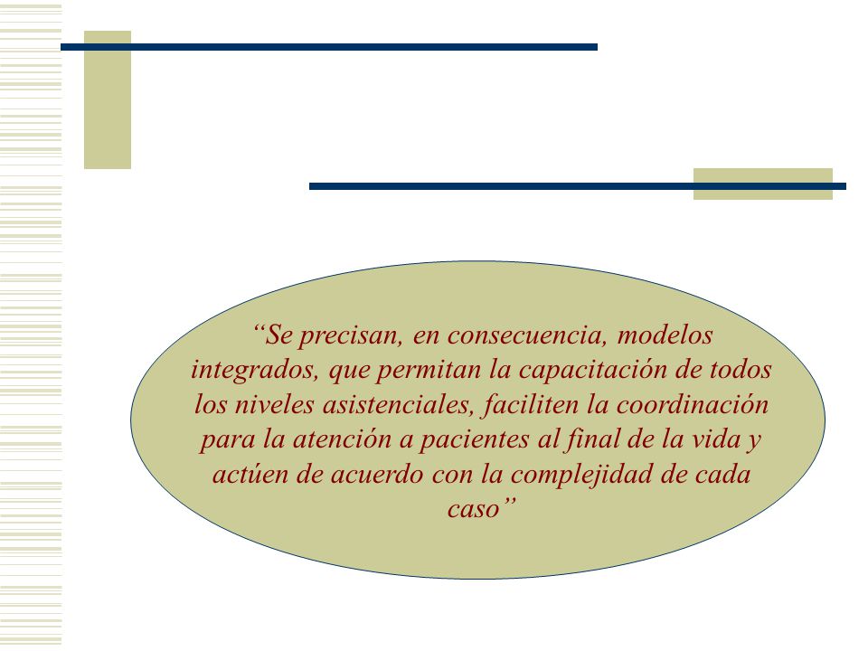 Se precisan, en consecuencia, modelos integrados, que permitan la capacitación de todos los niveles asistenciales, faciliten la coordinación para la atención a pacientes al final de la vida y actúen de acuerdo con la complejidad de cada caso