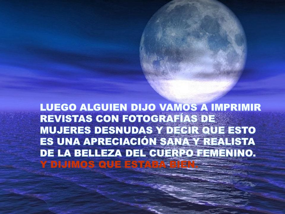 LUEGO ALGUIEN DIJO VAMOS A IMPRIMIR REVISTAS CON FOTOGRAFÍAS DE MUJERES DESNUDAS Y DECIR QUE ESTO ES UNA APRECIACIÓN SANA Y REALISTA DE LA BELLEZA DEL CUERPO FEMENINO.