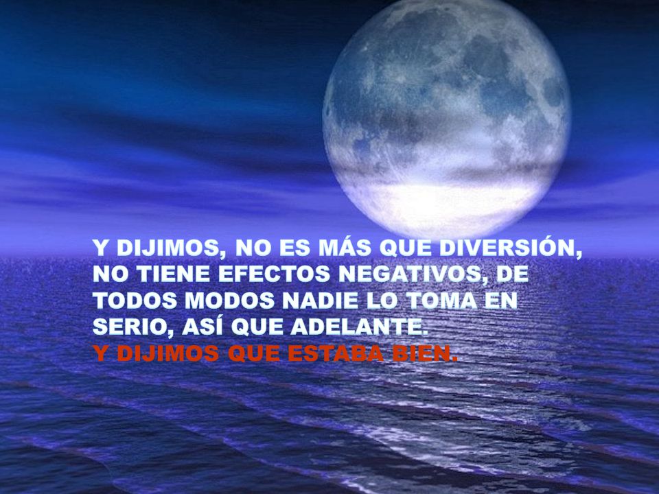 Y DIJIMOS, NO ES MÁS QUE DIVERSIÓN, NO TIENE EFECTOS NEGATIVOS, DE TODOS MODOS NADIE LO TOMA EN SERIO, ASÍ QUE ADELANTE.